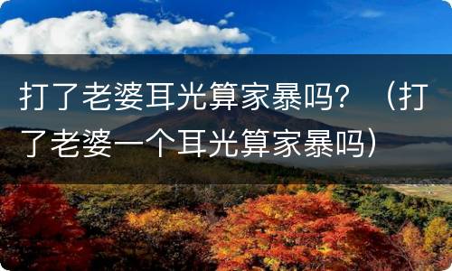 打了老婆耳光算家暴吗？（打了老婆一个耳光算家暴吗）