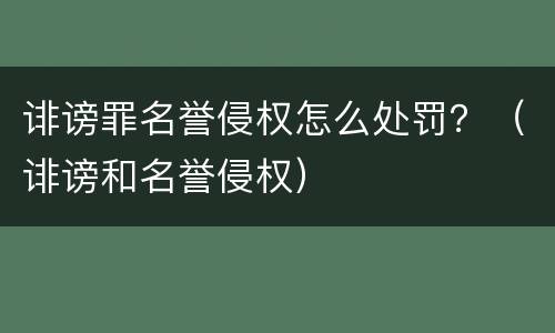 诽谤罪名誉侵权怎么处罚？（诽谤和名誉侵权）