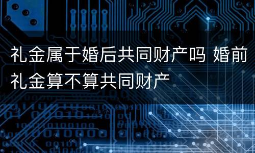 礼金属于婚后共同财产吗 婚前礼金算不算共同财产