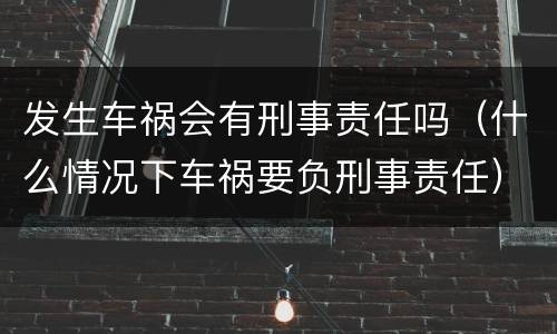 发生车祸会有刑事责任吗（什么情况下车祸要负刑事责任）
