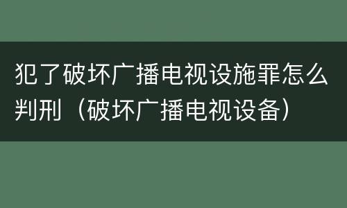 犯了破坏广播电视设施罪怎么判刑（破坏广播电视设备）
