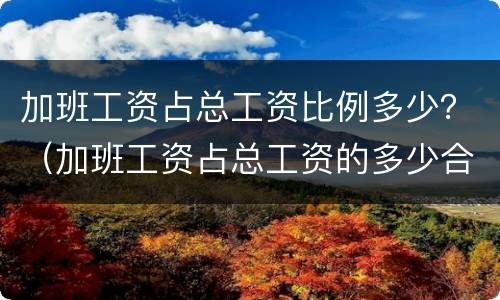 加班工资占总工资比例多少？（加班工资占总工资的多少合适）