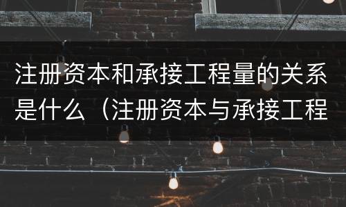 注册资本和承接工程量的关系是什么（注册资本与承接工程额的关系）