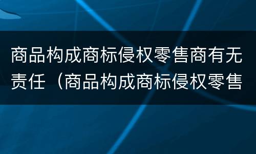 商品构成商标侵权零售商有无责任（商品构成商标侵权零售商有无责任赔偿）