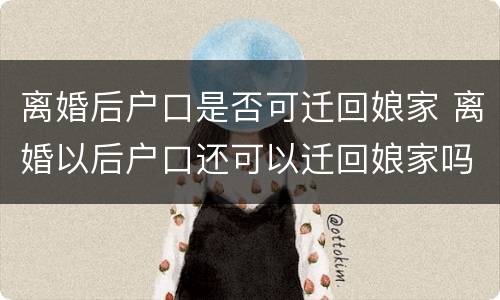 离婚后户口是否可迁回娘家 离婚以后户口还可以迁回娘家吗