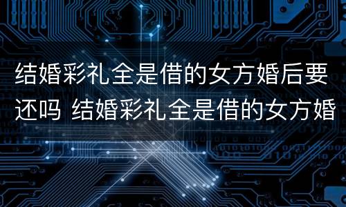 结婚彩礼全是借的女方婚后要还吗 结婚彩礼全是借的女方婚后要还吗