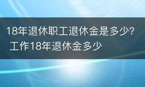 18年退休职工退休金是多少？ 工作18年退休金多少