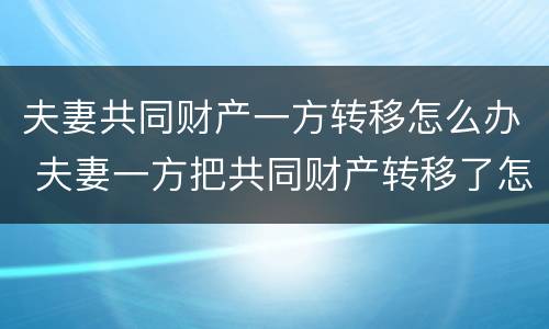 夫妻共同财产一方转移怎么办 夫妻一方把共同财产转移了怎么办