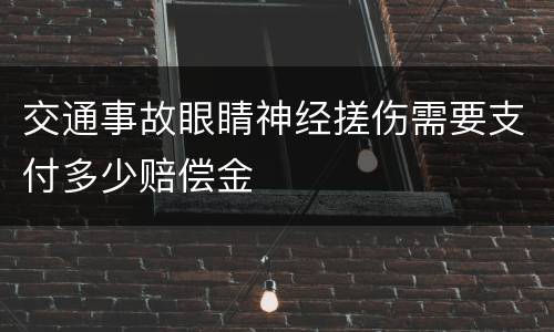 交通事故眼睛神经搓伤需要支付多少赔偿金