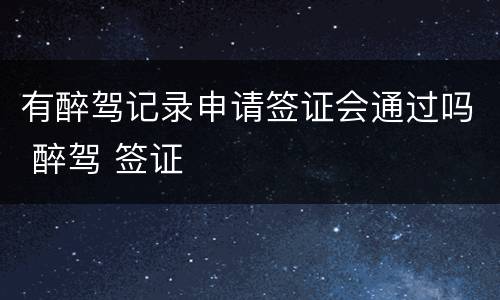 有醉驾记录申请签证会通过吗 醉驾 签证