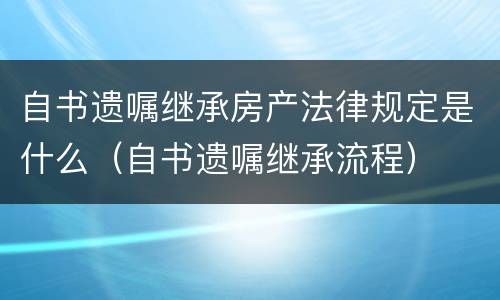 自书遗嘱继承房产法律规定是什么（自书遗嘱继承流程）