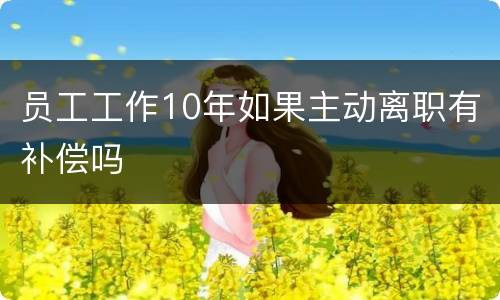 员工工作10年如果主动离职有补偿吗