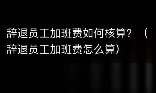辞退员工加班费如何核算？（辞退员工加班费怎么算）