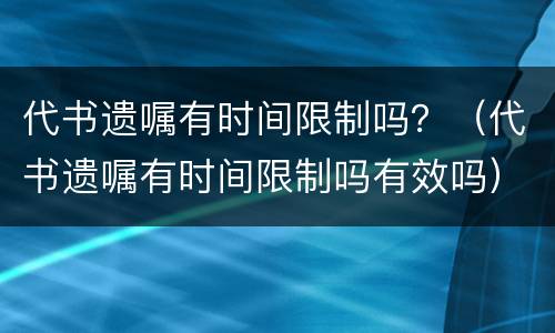 代书遗嘱有时间限制吗？（代书遗嘱有时间限制吗有效吗）