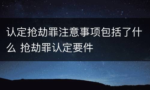 认定抢劫罪注意事项包括了什么 抢劫罪认定要件