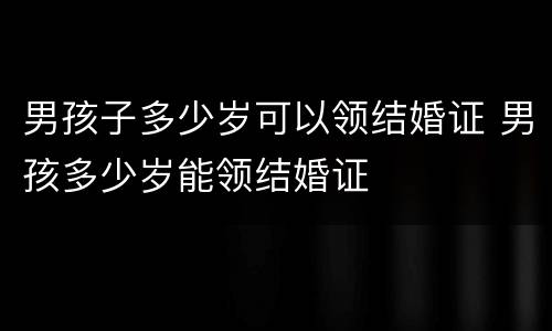 男孩子多少岁可以领结婚证 男孩多少岁能领结婚证