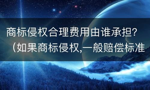 商标侵权合理费用由谁承担？（如果商标侵权,一般赔偿标准）