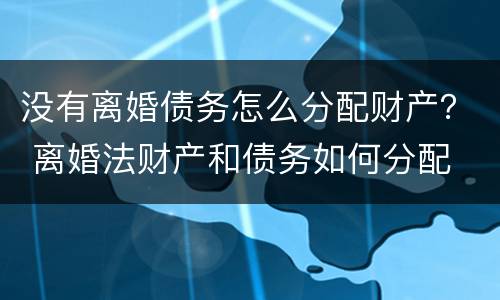 没有离婚债务怎么分配财产？ 离婚法财产和债务如何分配