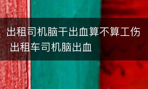 出租司机脑干出血算不算工伤 出租车司机脑出血