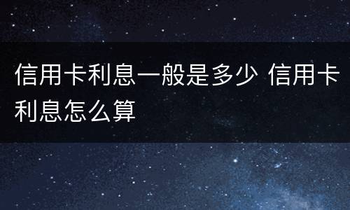 信用卡利息一般是多少 信用卡利息怎么算