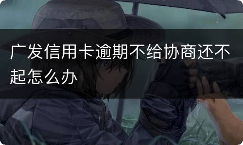 广发信用卡逾期不给协商还不起怎么办