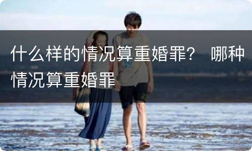 什么样的情况算重婚罪？ 哪种情况算重婚罪