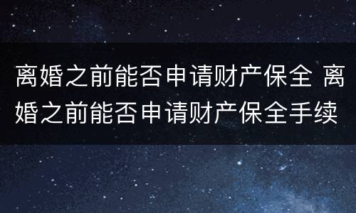 离婚之前能否申请财产保全 离婚之前能否申请财产保全手续