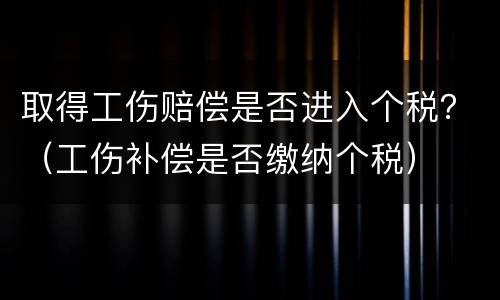 取得工伤赔偿是否进入个税？（工伤补偿是否缴纳个税）