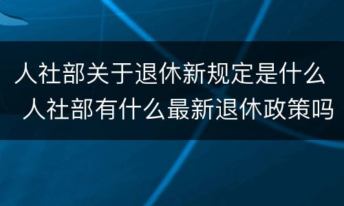 人社部关于退休新规定是什么 人社部有什么最新退休政策吗