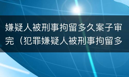 嫌疑人被刑事拘留多久案子审完（犯罪嫌疑人被刑事拘留多久能结案）