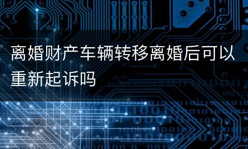 离婚财产车辆转移离婚后可以重新起诉吗