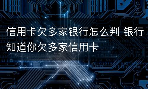 信用卡欠多家银行怎么判 银行知道你欠多家信用卡