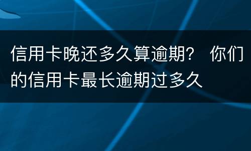 信用卡晚还多久算逾期？ 你们的信用卡最长逾期过多久