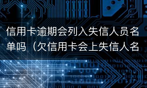 信用卡逾期会列入失信人员名单吗（欠信用卡会上失信人名单吗）