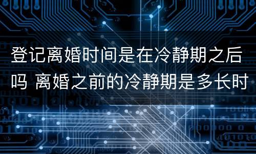 登记离婚时间是在冷静期之后吗 离婚之前的冷静期是多长时间