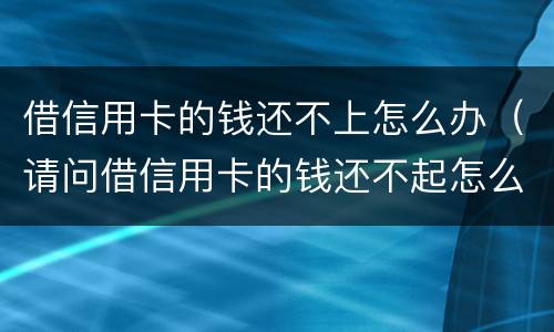 借信用卡的钱还不上怎么办（请问借信用卡的钱还不起怎么办?）