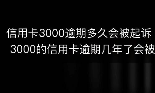 信用卡3000逾期多久会被起诉 3000的信用卡逾期几年了会被告吗