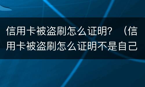 信用卡被盗刷怎么证明？（信用卡被盗刷怎么证明不是自己刷的）