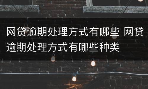 网贷逾期处理方式有哪些 网贷逾期处理方式有哪些种类
