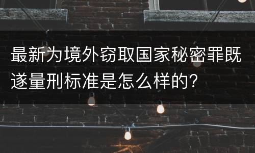 最新为境外窃取国家秘密罪既遂量刑标准是怎么样的?