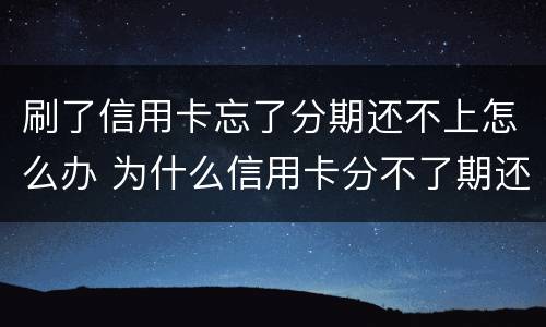 刷了信用卡忘了分期还不上怎么办 为什么信用卡分不了期还款