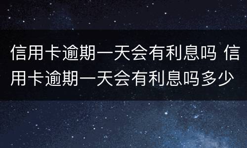 信用卡逾期一天会有利息吗 信用卡逾期一天会有利息吗多少
