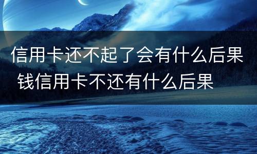 信用卡还不起了会有什么后果 钱信用卡不还有什么后果
