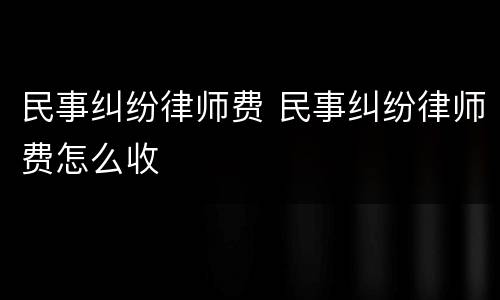 民事纠纷律师费 民事纠纷律师费怎么收