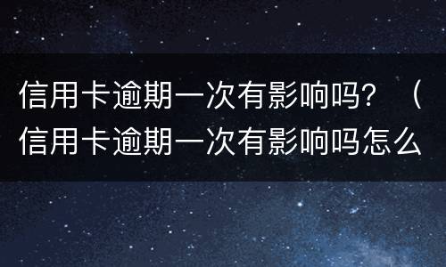 信用卡逾期一次有影响吗？（信用卡逾期一次有影响吗怎么办）
