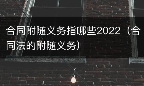 合同附随义务指哪些2022（合同法的附随义务）