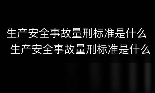 生产安全事故量刑标准是什么 生产安全事故量刑标准是什么意思