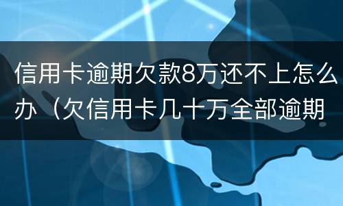 信用卡逾期欠款8万还不上怎么办（欠信用卡几十万全部逾期还不了怎么办）
