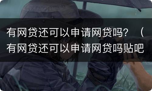 有网贷还可以申请网贷吗？（有网贷还可以申请网贷吗贴吧）
