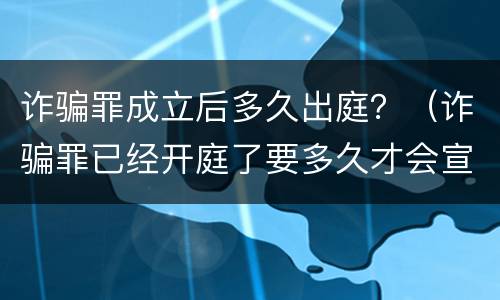 诈骗罪成立后多久出庭？（诈骗罪已经开庭了要多久才会宣判）